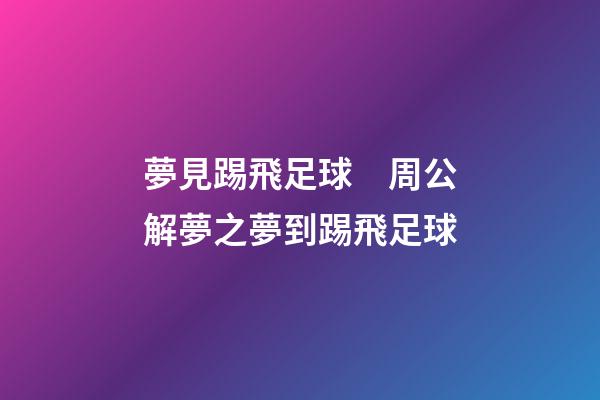 夢見踢飛足球　周公解夢之夢到踢飛足球